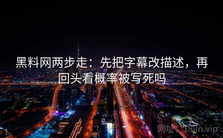 黑料网两步走：先把字幕改描述，再回头看概率被写死吗