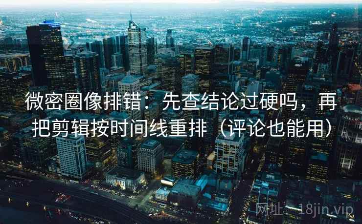 微密圈像排错：先查结论过硬吗，再把剪辑按时间线重排（评论也能用）