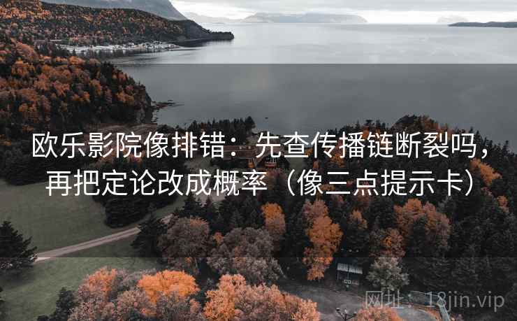 欧乐影院像排错：先查传播链断裂吗，再把定论改成概率（像三点提示卡）