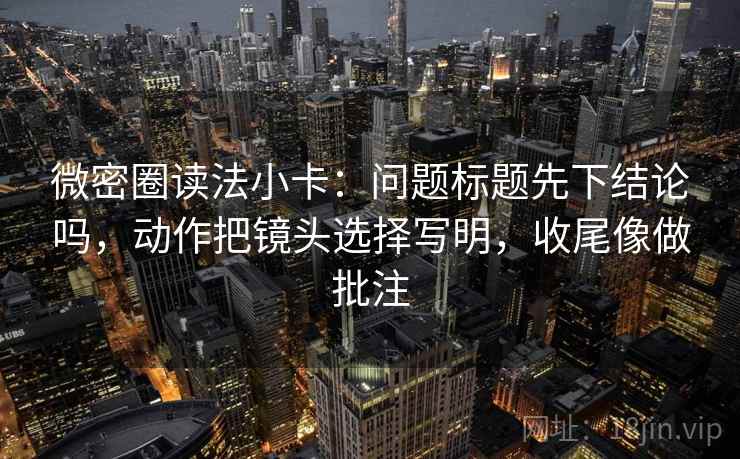 微密圈读法小卡：问题标题先下结论吗，动作把镜头选择写明，收尾像做批注