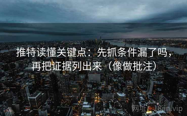 推特读懂关键点：先抓条件漏了吗，再把证据列出来（像做批注）