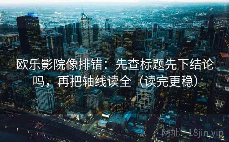 欧乐影院像排错：先查标题先下结论吗，再把轴线读全（读完更稳）