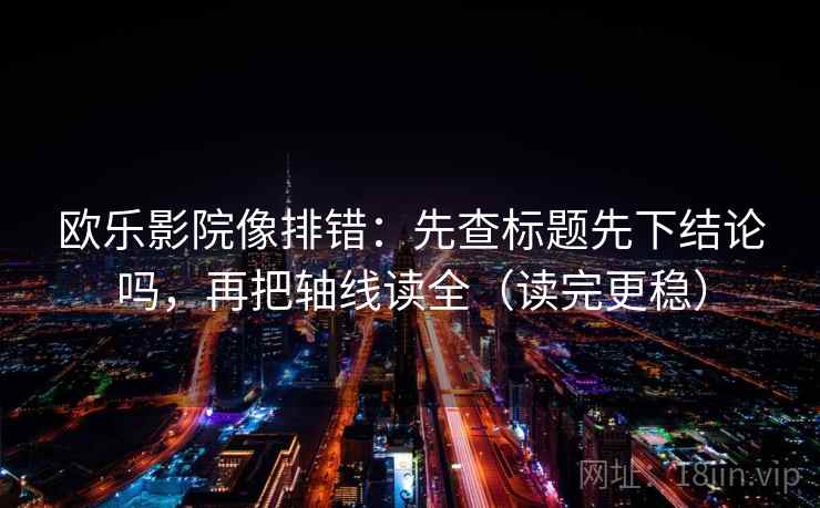 欧乐影院像排错：先查标题先下结论吗，再把轴线读全（读完更稳）