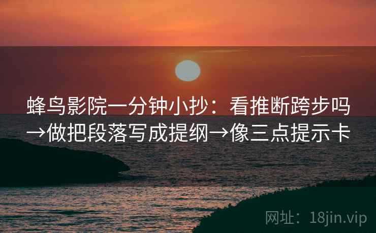 蜂鸟影院一分钟小抄：看推断跨步吗→做把段落写成提纲→像三点提示卡