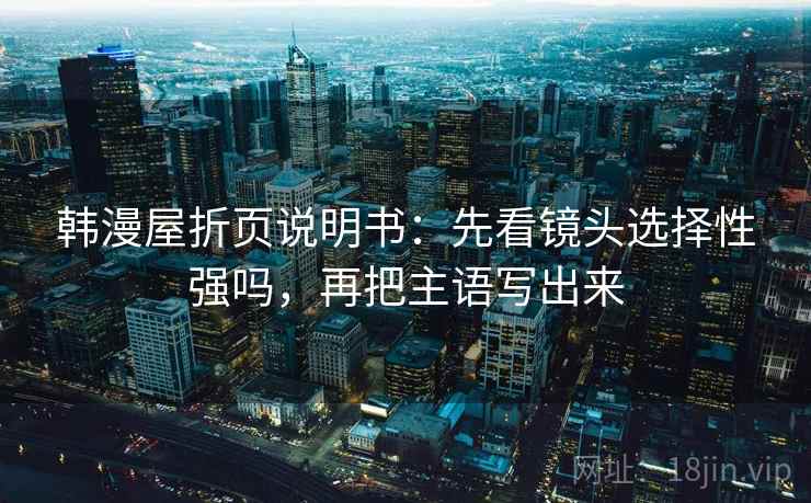 韩漫屋折页说明书：先看镜头选择性强吗，再把主语写出来