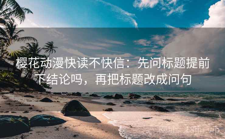樱花动漫快读不快信：先问标题提前下结论吗，再把标题改成问句