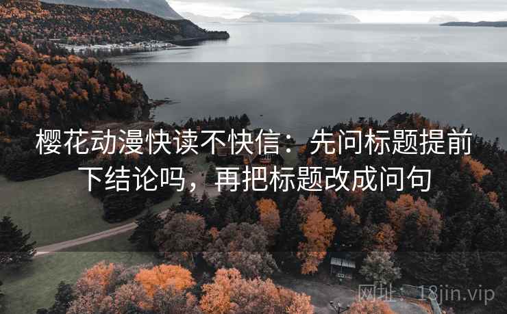 樱花动漫快读不快信：先问标题提前下结论吗，再把标题改成问句