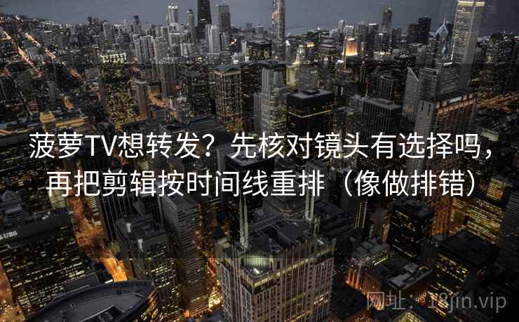 菠萝TV想转发？先核对镜头有选择吗，再把剪辑按时间线重排（像做排错）