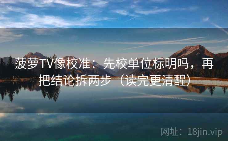 菠萝TV像校准：先校单位标明吗，再把结论拆两步（读完更清醒）