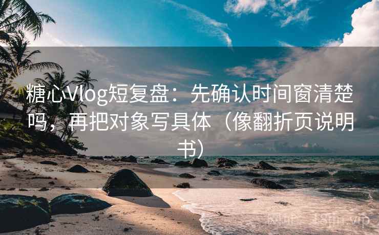 糖心Vlog短复盘：先确认时间窗清楚吗，再把对象写具体（像翻折页说明书）