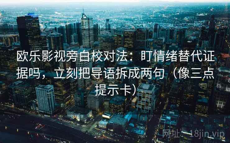 欧乐影视旁白校对法：盯情绪替代证据吗，立刻把导语拆成两句（像三点提示卡）