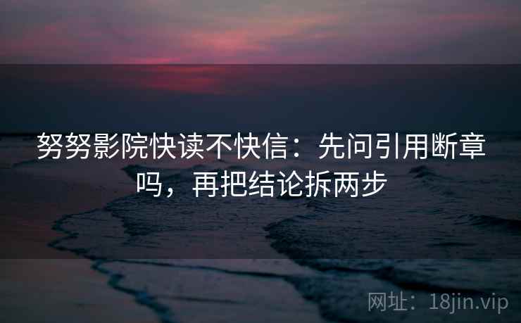 努努影院快读不快信：先问引用断章吗，再把结论拆两步