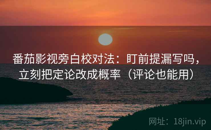 番茄影视旁白校对法：盯前提漏写吗，立刻把定论改成概率（评论也能用）