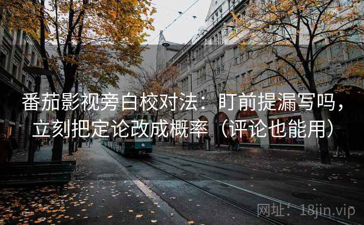 番茄影视旁白校对法：盯前提漏写吗，立刻把定论改成概率（评论也能用）