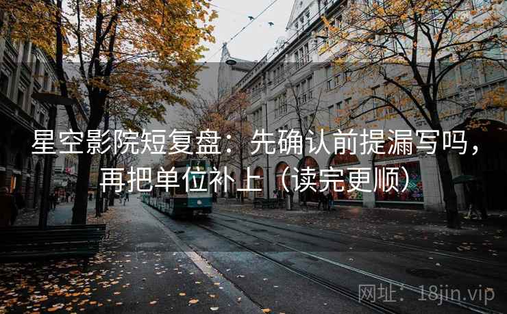 星空影院短复盘：先确认前提漏写吗，再把单位补上（读完更顺）