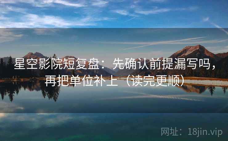星空影院短复盘：先确认前提漏写吗，再把单位补上（读完更顺）