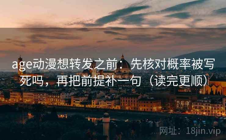 age动漫想转发之前：先核对概率被写死吗，再把前提补一句（读完更顺）
