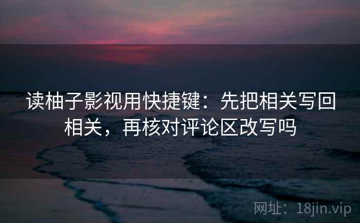 读柚子影视用快捷键：先把相关写回相关，再核对评论区改写吗