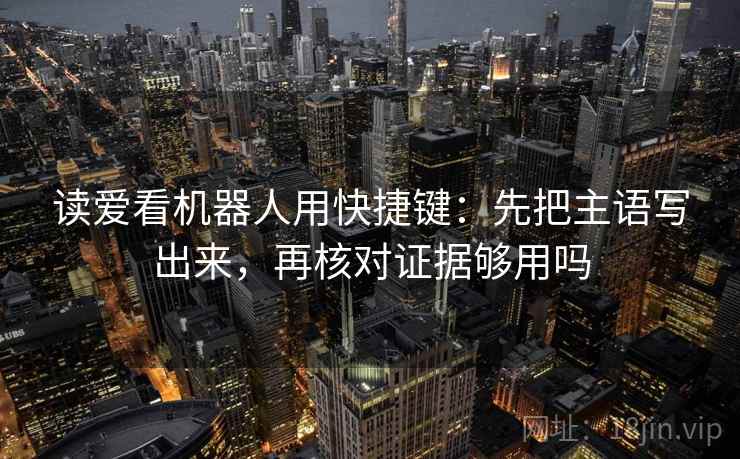 读爱看机器人用快捷键：先把主语写出来，再核对证据够用吗