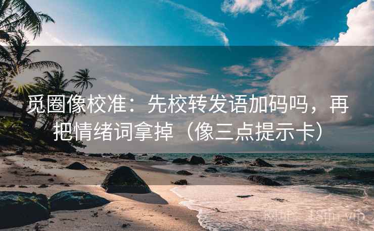 觅圈像校准:先校转发语加码吗,再把情绪词拿掉(像三点提示卡) 觅圈像校准:先校转发语加码吗,再把情绪词拿掉(像三点提示卡)