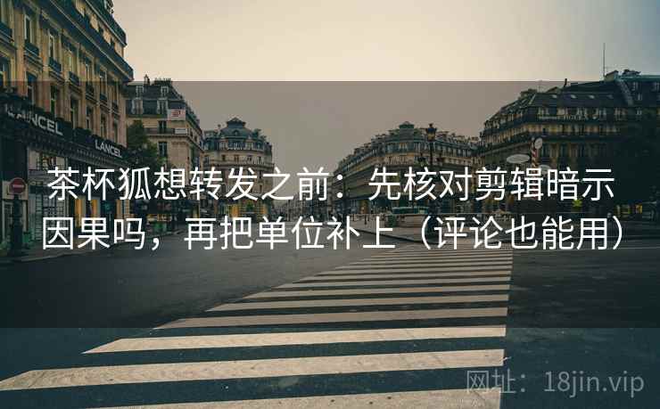 茶杯狐想转发之前：先核对剪辑暗示因果吗，再把单位补上（评论也能用）
