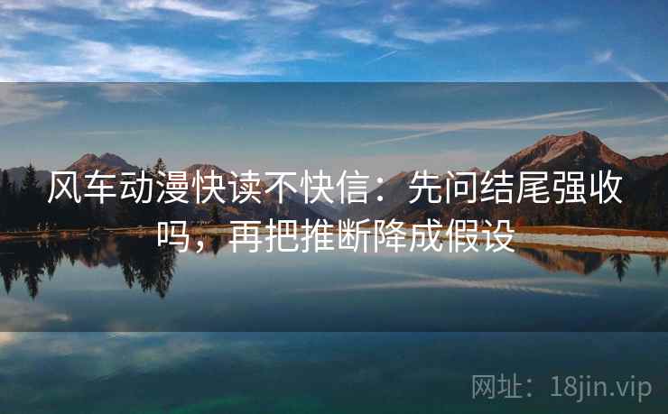 风车动漫快读不快信：先问结尾强收吗，再把推断降成假设