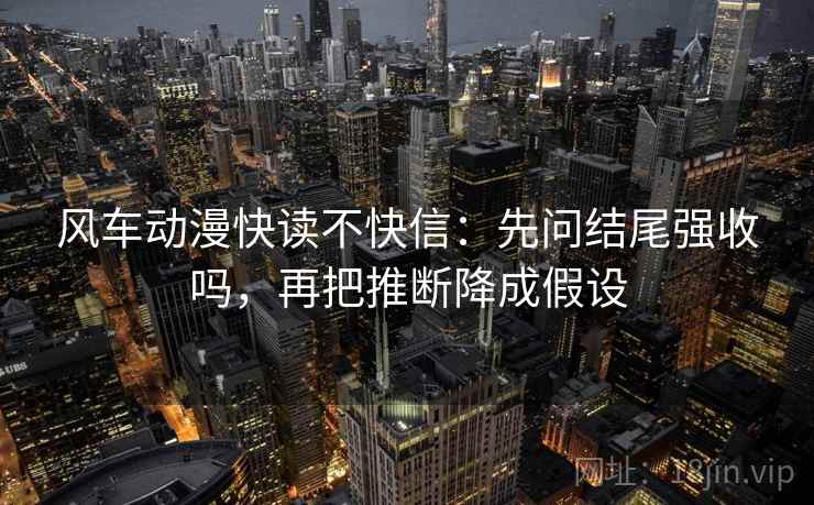 风车动漫快读不快信：先问结尾强收吗，再把推断降成假设