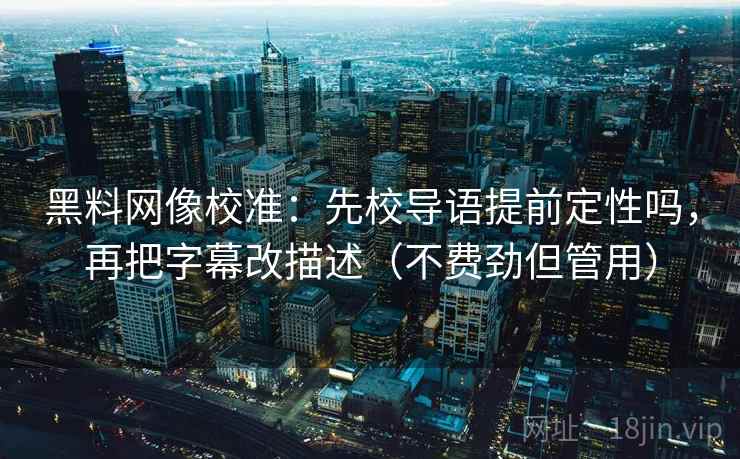 黑料网像校准：先校导语提前定性吗，再把字幕改描述（不费劲但管用）