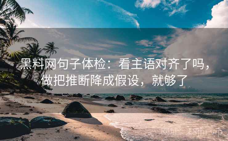 黑料网句子体检：看主语对齐了吗，做把推断降成假设，就够了