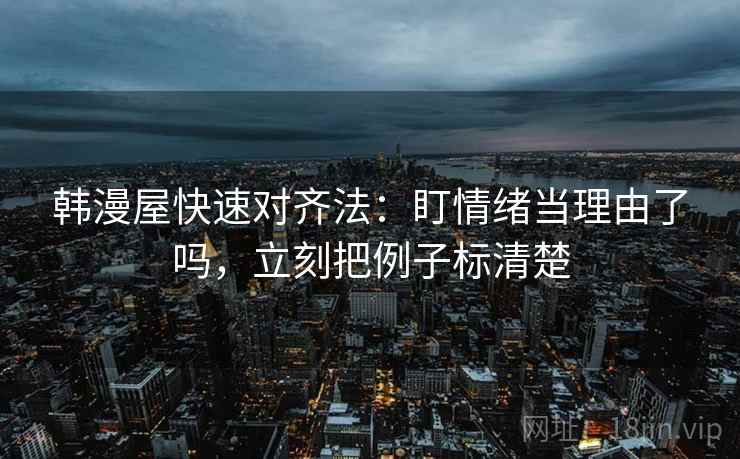 韩漫屋快速对齐法：盯情绪当理由了吗，立刻把例子标清楚