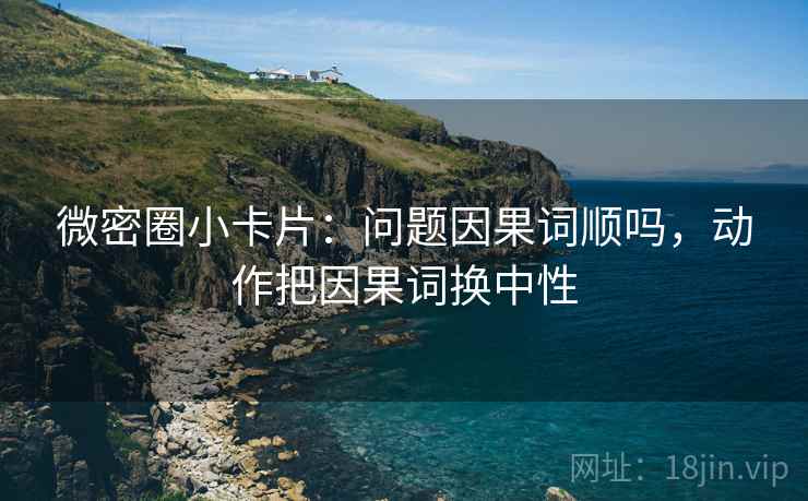 微密圈小卡片：问题因果词顺吗，动作把因果词换中性
