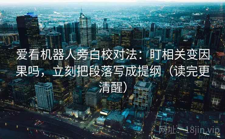 爱看机器人旁白校对法：盯相关变因果吗，立刻把段落写成提纲（读完更清醒）