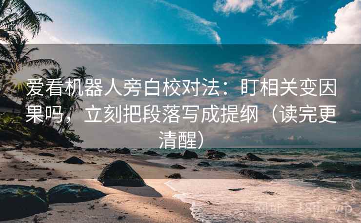 爱看机器人旁白校对法：盯相关变因果吗，立刻把段落写成提纲（读完更清醒）
