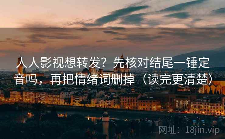 人人影视想转发？先核对结尾一锤定音吗，再把情绪词删掉（读完更清楚）