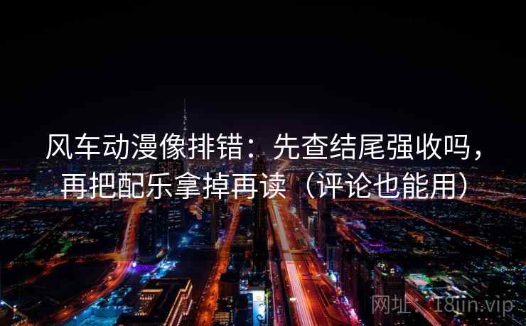 风车动漫像排错：先查结尾强收吗，再把配乐拿掉再读（评论也能用）