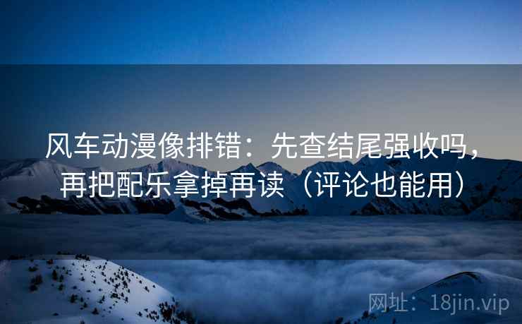 风车动漫像排错：先查结尾强收吗，再把配乐拿掉再读（评论也能用）