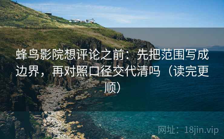 蜂鸟影院想评论之前：先把范围写成边界，再对照口径交代清吗（读完更顺）