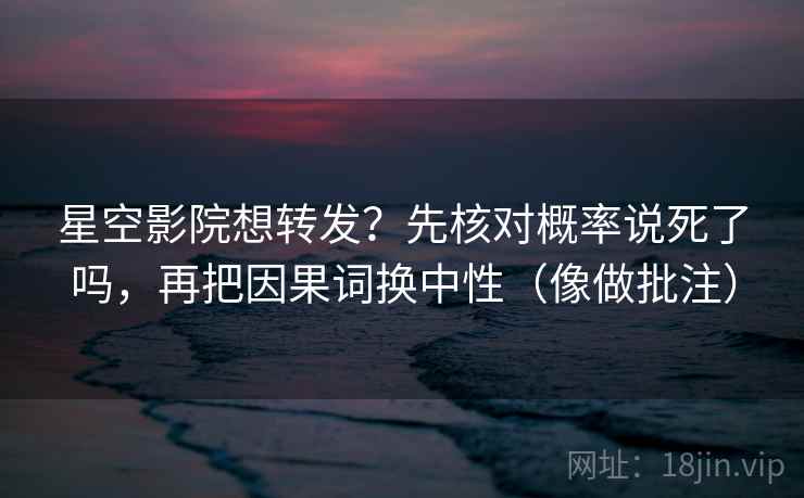 星空影院想转发？先核对概率说死了吗，再把因果词换中性（像做批注）