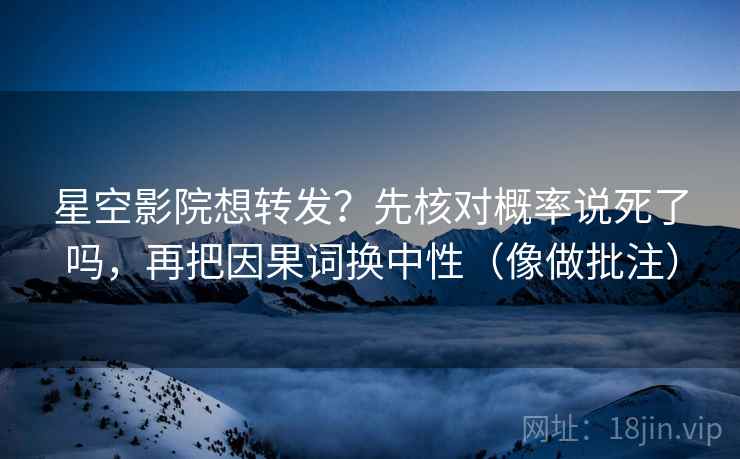 星空影院想转发？先核对概率说死了吗，再把因果词换中性（像做批注）