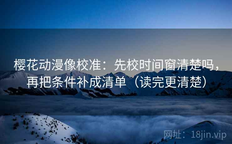 樱花动漫像校准：先校时间窗清楚吗，再把条件补成清单（读完更清楚）