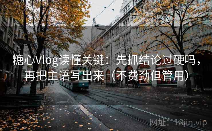 糖心Vlog读懂关键：先抓结论过硬吗，再把主语写出来（不费劲但管用）