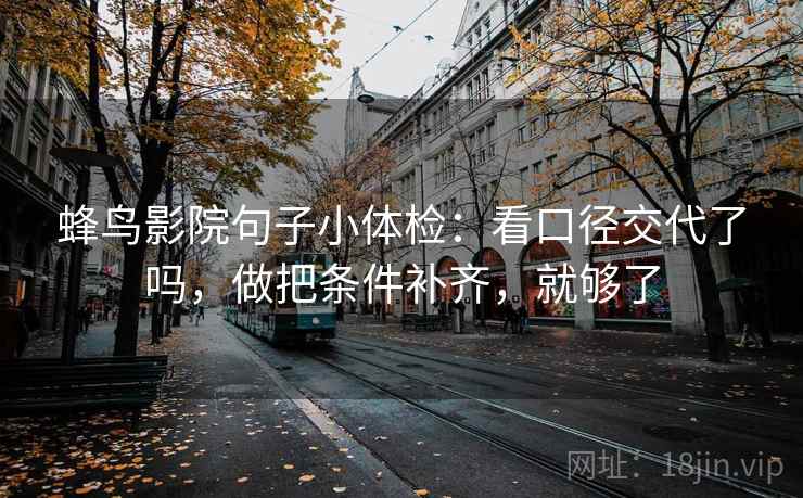 蜂鸟影院句子小体检：看口径交代了吗，做把条件补齐，就够了
