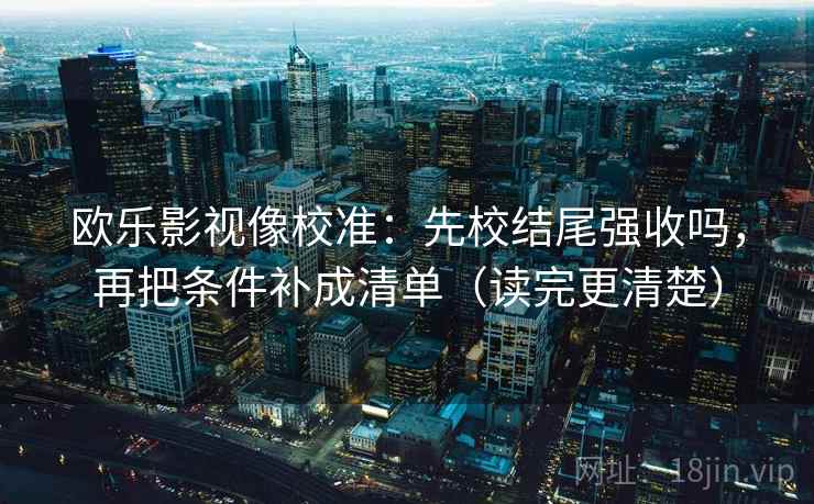 欧乐影视像校准：先校结尾强收吗，再把条件补成清单（读完更清楚）