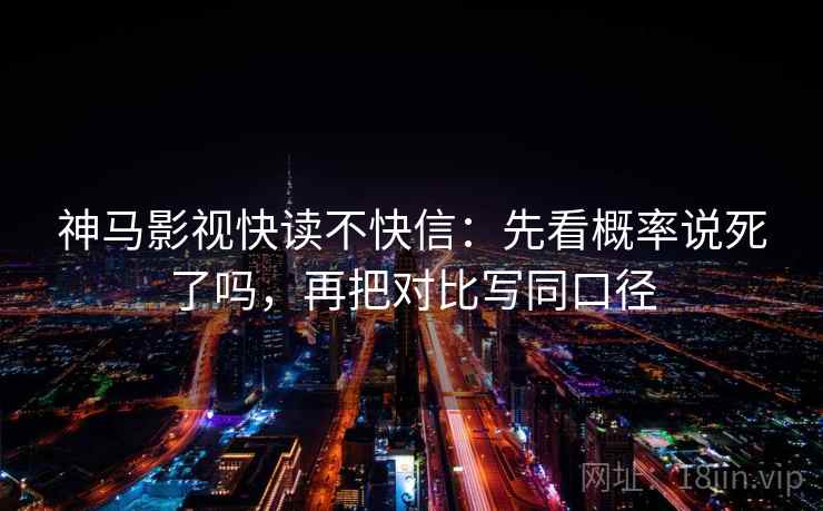 神马影视快读不快信：先看概率说死了吗，再把对比写同口径