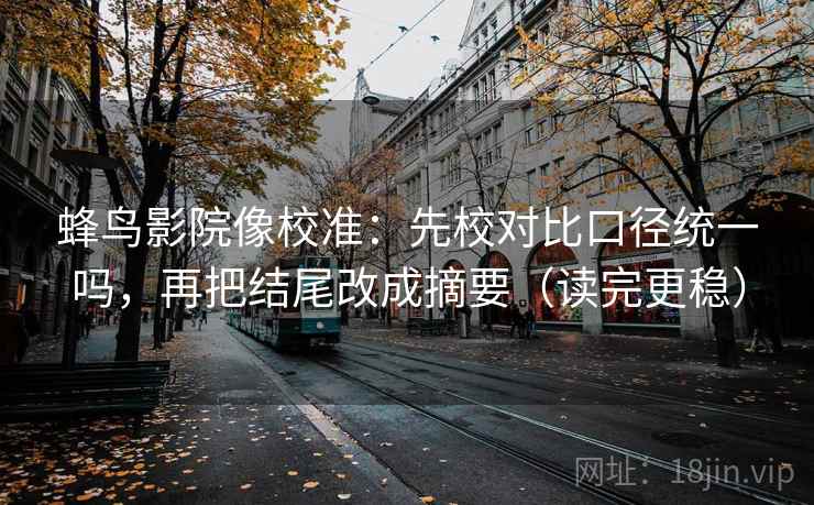 蜂鸟影院像校准：先校对比口径统一吗，再把结尾改成摘要（读完更稳）