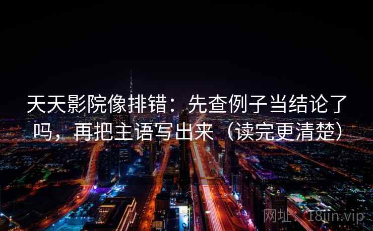 天天影院像排错:先查例子当结论了吗,再把主语写出来(读完更清楚) 天天影院像排错:先查例子当结论了吗,再把主语写出来(读完更清楚)