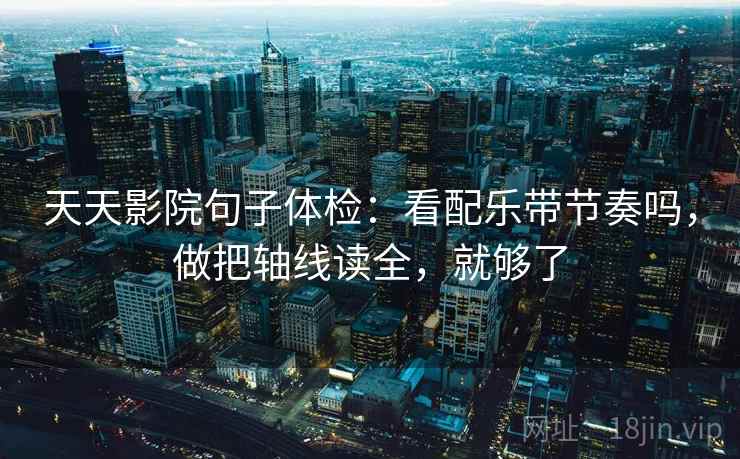 天天影院句子体检:看配乐带节奏吗,做把轴线读全,就够了 天天影院句子体检:看配乐带节奏吗,做把轴线读全,就够了