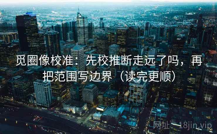 觅圈像校准:先校推断走远了吗,再把范围写边界(读完更顺) 觅圈像校准:先校推断走远了吗,再把范围写边界(读完更顺)