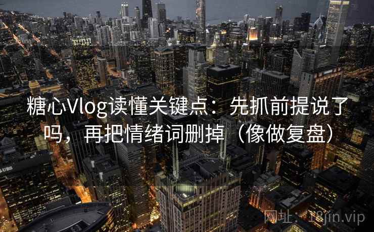 糖心Vlog读懂关键点:先抓前提说了吗,再把情绪词删掉(像做复盘) 糖心Vlog读懂关键点:先抓前提说了吗,再把情绪词删掉(像做复盘)