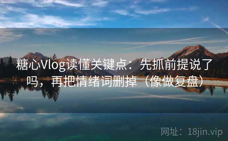 糖心Vlog读懂关键点:先抓前提说了吗,再把情绪词删掉(像做复盘) 糖心Vlog读懂关键点:先抓前提说了吗,再把情绪词删掉(像做复盘)